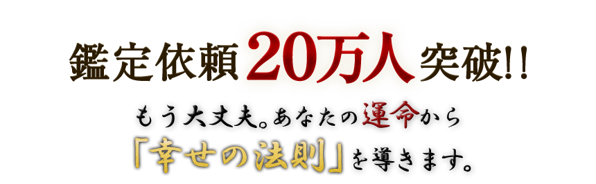 鑑定依頼20万人突破!! もう大丈夫。あなたの運命から「幸せの法則」を導きます。